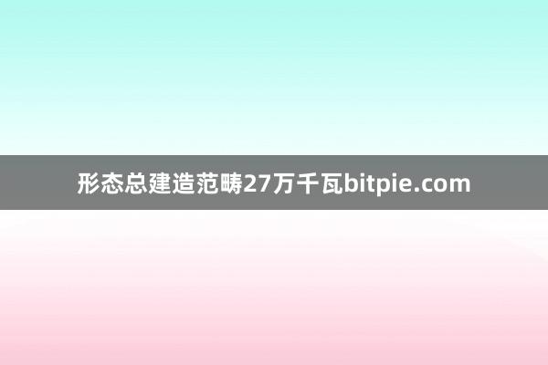 形态总建造范畴27万千瓦bitpie.com