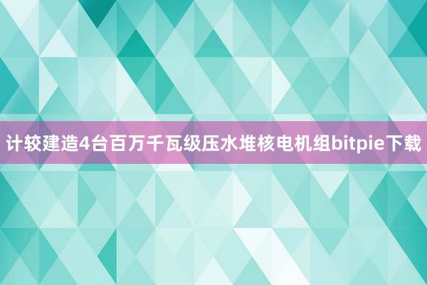 计较建造4台百万千瓦级压水堆核电机组bitpie下载