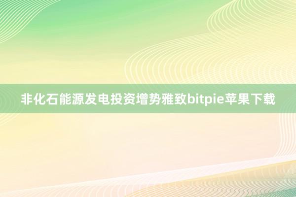 非化石能源发电投资增势雅致bitpie苹果下载