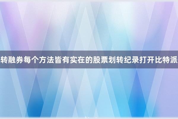 转融券每个方法皆有实在的股票划转纪录打开比特派