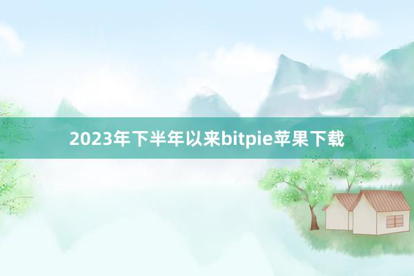 2023年下半年以来bitpie苹果下载