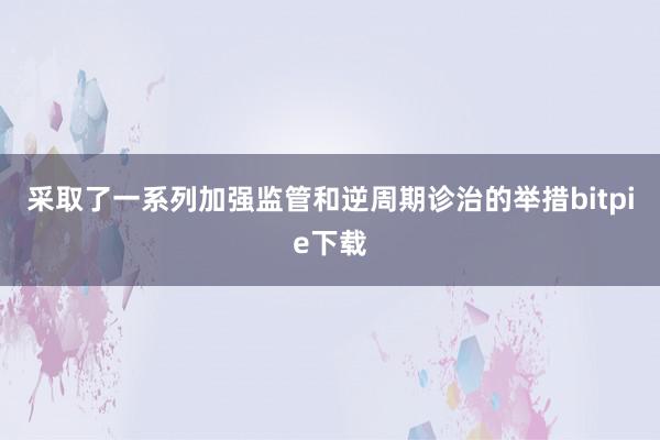 采取了一系列加强监管和逆周期诊治的举措bitpie下载