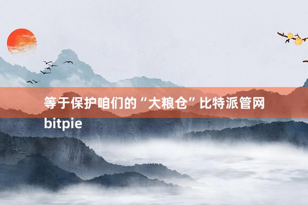 等于保护咱们的“大粮仓”比特派管网
bitpie