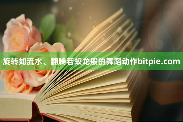 旋转如流水、翻腾若蛟龙般的舞蹈动作bitpie.com