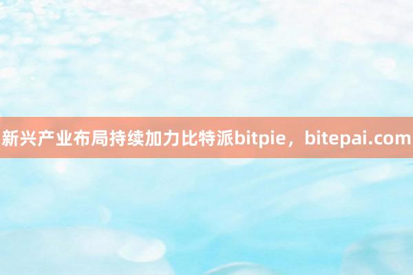 新兴产业布局持续加力比特派bitpie，bitepai.com