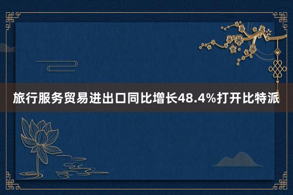 旅行服务贸易进出口同比增长48.4%打开比特派