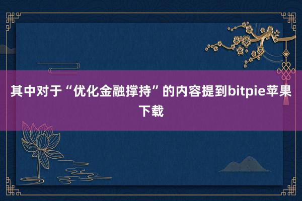 其中对于“优化金融撑持”的内容提到bitpie苹果下载