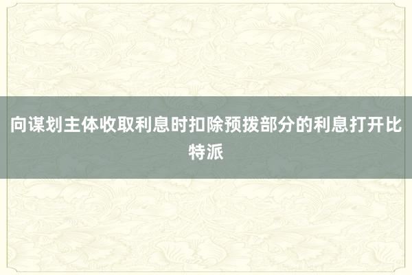 向谋划主体收取利息时扣除预拨部分的利息打开比特派