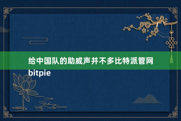 给中国队的助威声并不多比特派管网
bitpie