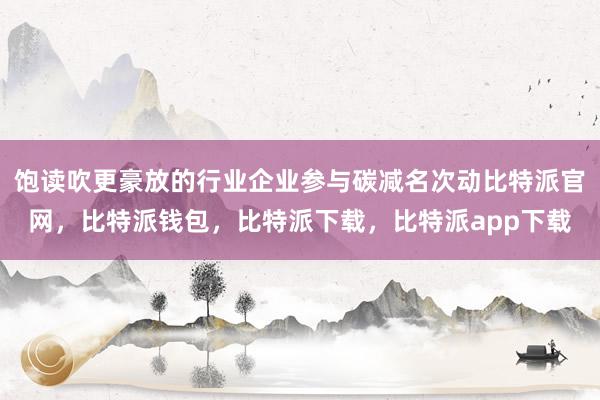 饱读吹更豪放的行业企业参与碳减名次动比特派官网，比特派钱包，比特派下载，比特派app下载