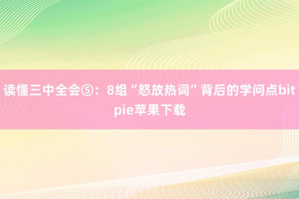 读懂三中全会⑤：8组“怒放热词”背后的学问点bitpie苹果下载