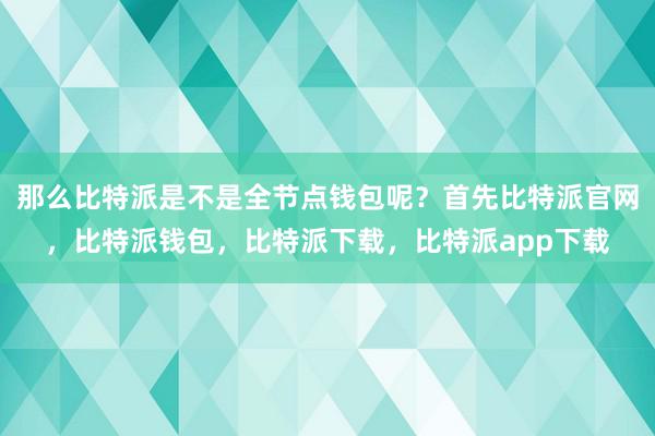 那么比特派是不是全节点钱包呢？首先比特派官网，比特派钱包，比特派下载，比特派app下载