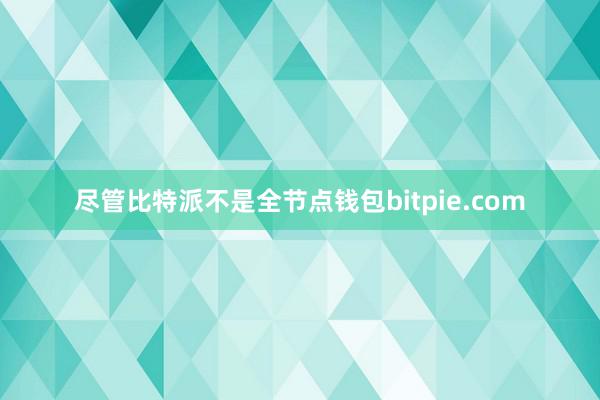 尽管比特派不是全节点钱包bitpie.com