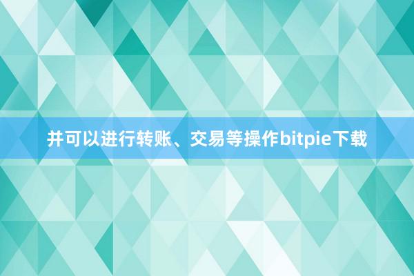 并可以进行转账、交易等操作bitpie下载