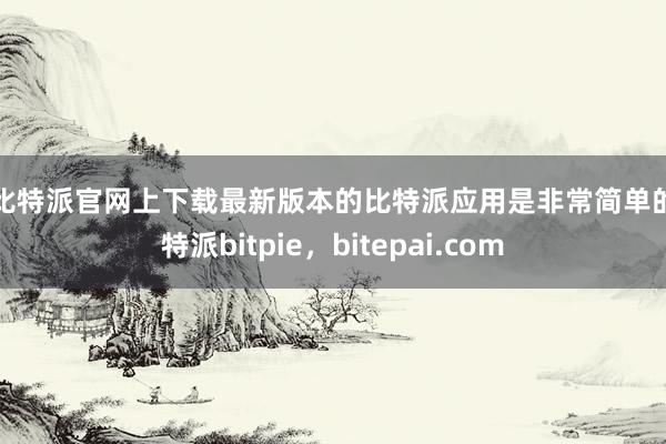 在比特派官网上下载最新版本的比特派应用是非常简单的比特派bitpie，bitepai.com