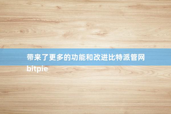 带来了更多的功能和改进比特派管网
bitpie