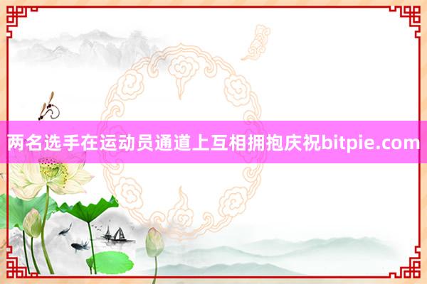 两名选手在运动员通道上互相拥抱庆祝bitpie.com