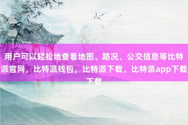 用户可以轻松地查看地图、路况、公交信息等比特派官网，比特派钱包，比特派下载，比特派app下载