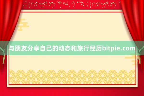 与朋友分享自己的动态和旅行经历bitpie.com