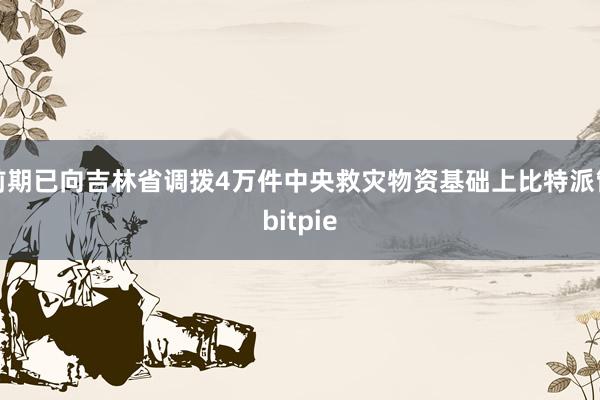 在前期已向吉林省调拨4万件中央救灾物资基础上比特派管网
bitpie