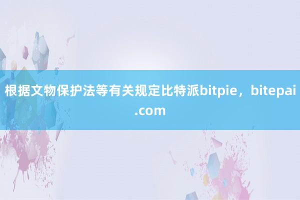 根据文物保护法等有关规定比特派bitpie，bitepai.com