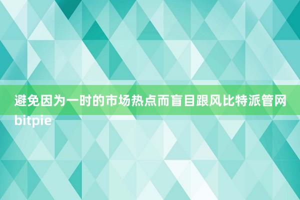 避免因为一时的市场热点而盲目跟风比特派管网
bitpie