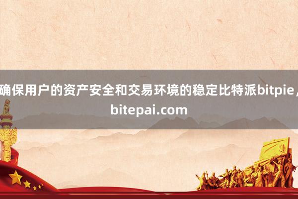 确保用户的资产安全和交易环境的稳定比特派bitpie，bitepai.com