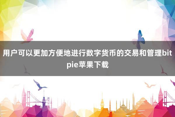 用户可以更加方便地进行数字货币的交易和管理bitpie苹果下载