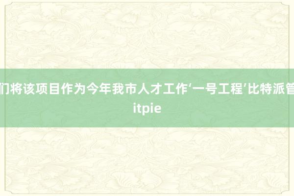 我们将该项目作为今年我市人才工作‘一号工程’比特派管网
bitpie