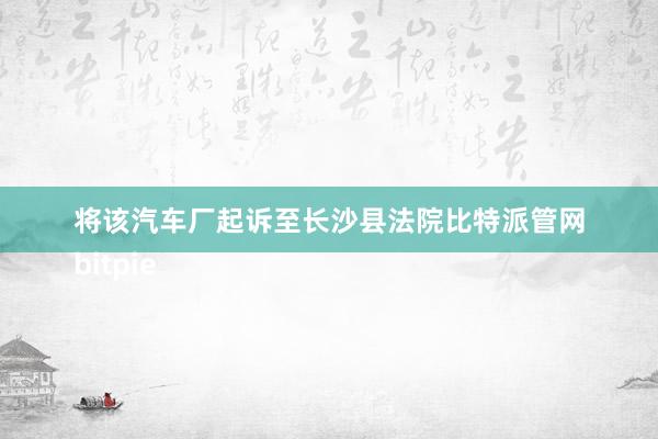 将该汽车厂起诉至长沙县法院比特派管网
bitpie