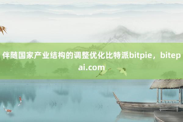 伴随国家产业结构的调整优化比特派bitpie，bitepai.com