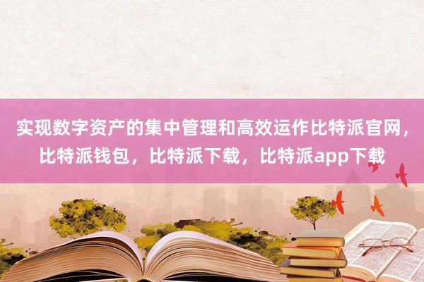 实现数字资产的集中管理和高效运作比特派官网，比特派钱包，比特派下载，比特派app下载