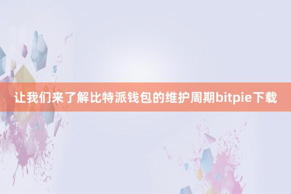 让我们来了解比特派钱包的维护周期bitpie下载