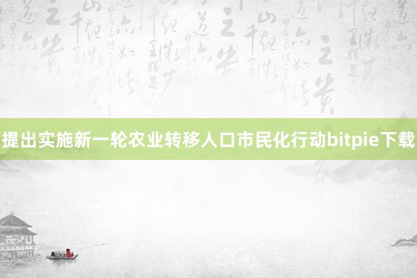 提出实施新一轮农业转移人口市民化行动bitpie下载