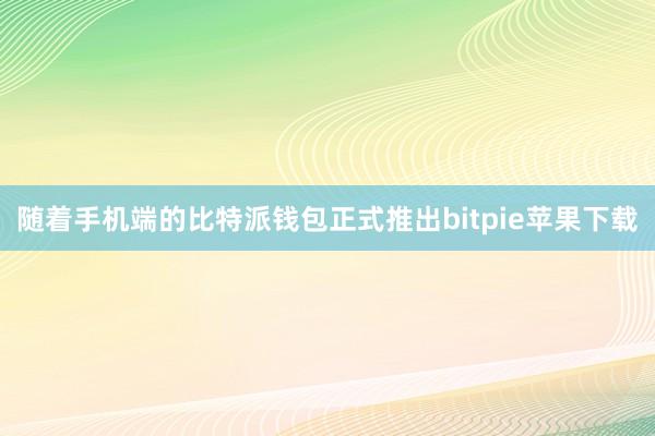 随着手机端的比特派钱包正式推出bitpie苹果下载