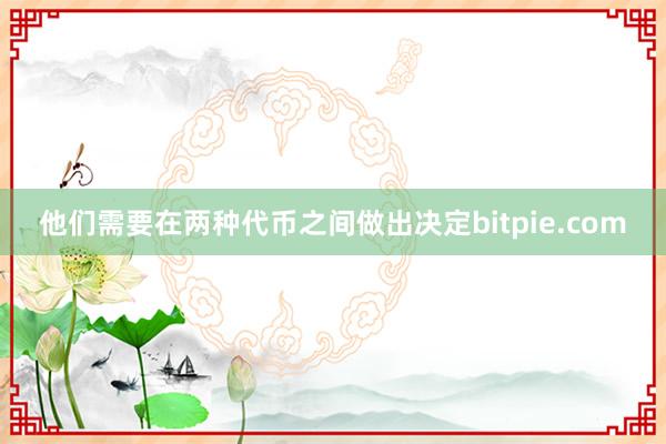 他们需要在两种代币之间做出决定bitpie.com