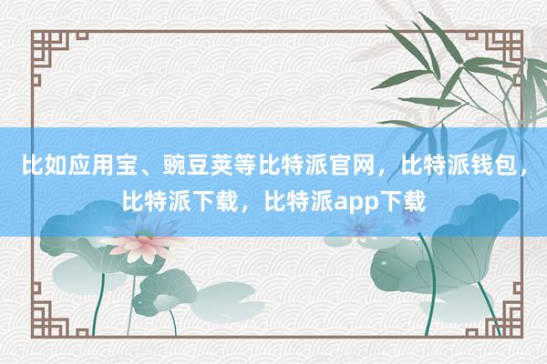 比如应用宝、豌豆荚等比特派官网，比特派钱包，比特派下载，比特派app下载