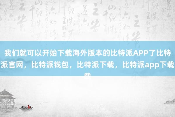 我们就可以开始下载海外版本的比特派APP了比特派官网，比特派钱包，比特派下载，比特派app下载