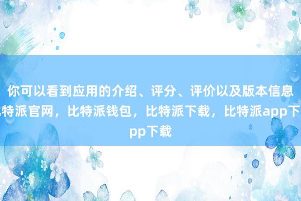 你可以看到应用的介绍、评分、评价以及版本信息比特派官网，比特派钱包，比特派下载，比特派app下载