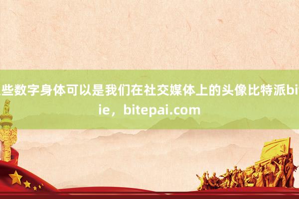 这些数字身体可以是我们在社交媒体上的头像比特派bitpie，bitepai.com