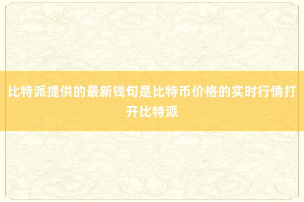 比特派提供的最新钱句是比特币价格的实时行情打开比特派