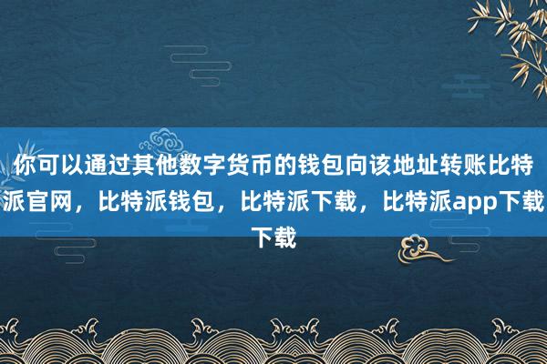 你可以通过其他数字货币的钱包向该地址转账比特派官网，比特派钱包，比特派下载，比特派app下载