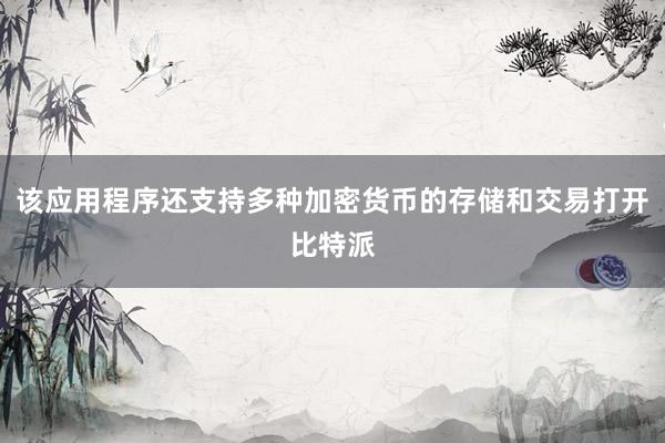 该应用程序还支持多种加密货币的存储和交易打开比特派