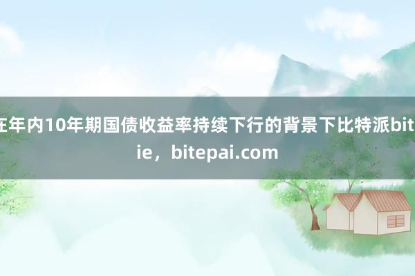 在年内10年期国债收益率持续下行的背景下比特派bitpie，bitepai.com