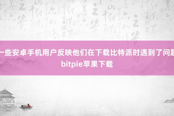 一些安卓手机用户反映他们在下载比特派时遇到了问题bitpie苹果下载