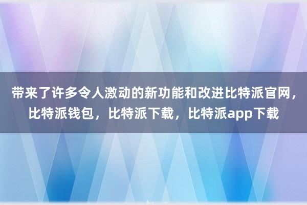 带来了许多令人激动的新功能和改进比特派官网，比特派钱包，比特派下载，比特派app下载