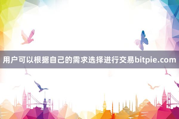 用户可以根据自己的需求选择进行交易bitpie.com