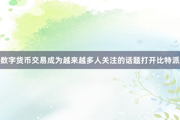 数字货币交易成为越来越多人关注的话题打开比特派