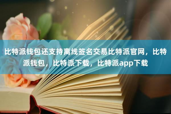 比特派钱包还支持离线签名交易比特派官网，比特派钱包，比特派下载，比特派app下载