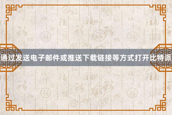 通过发送电子邮件或推送下载链接等方式打开比特派